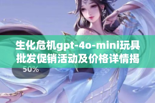 生化危机gpt-4o-mini玩具批发促销活动及价格详情揭秘