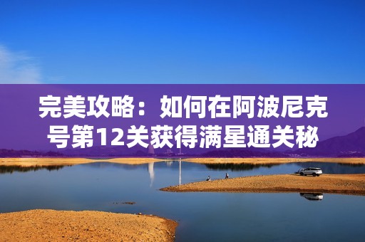 完美攻略：如何在阿波尼克号第12关获得满星通关秘籍