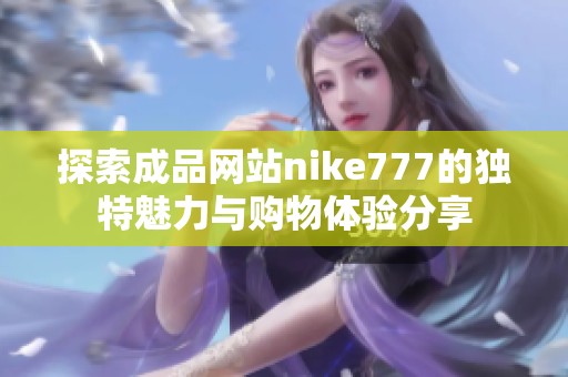 探索成品网站nike777的独特魅力与购物体验分享