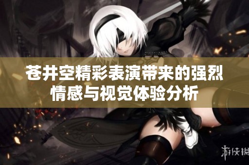 苍井空精彩表演带来的强烈情感与视觉体验分析