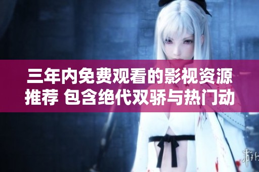 三年内免费观看的影视资源推荐 包含绝代双骄与热门动漫合集