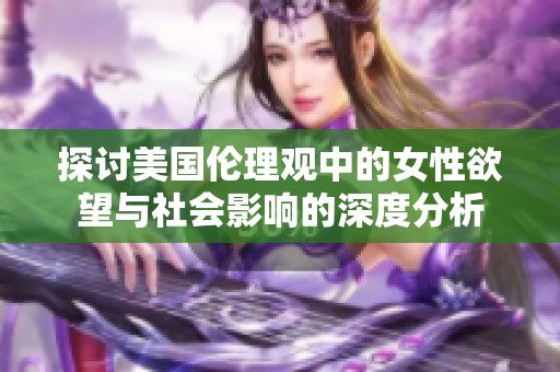 探讨美国伦理观中的女性欲望与社会影响的深度分析