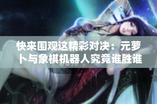 快来围观这精彩对决：元萝卜与象棋机器人究竟谁胜谁负