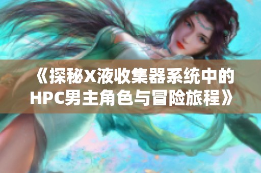 《探秘X液收集器系统中的HPC男主角色与冒险旅程》