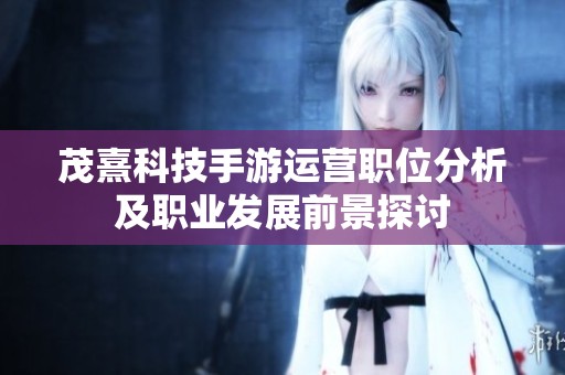 茂熹科技手游运营职位分析及职业发展前景探讨