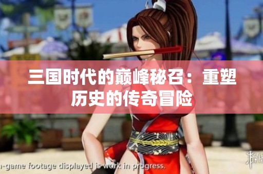 三国时代的巅峰秘召：重塑历史的传奇冒险