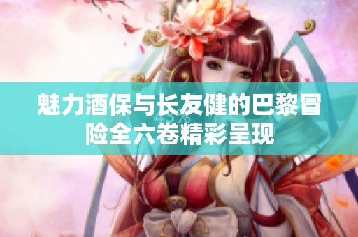 魅力酒保与长友健的巴黎冒险全六卷精彩呈现