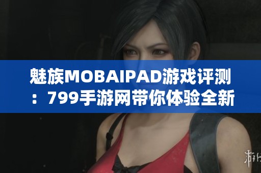 魅族MOBAIPAD游戏评测：799手游网带你体验全新玩法