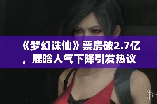 《梦幻诛仙》票房破2.7亿，鹿晗人气下降引发热议