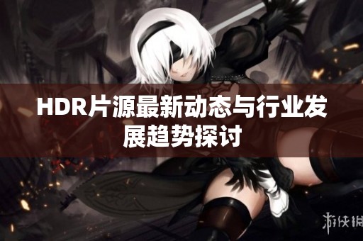 HDR片源最新动态与行业发展趋势探讨