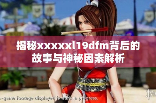 揭秘xxxxxl19dfm背后的故事与神秘因素解析