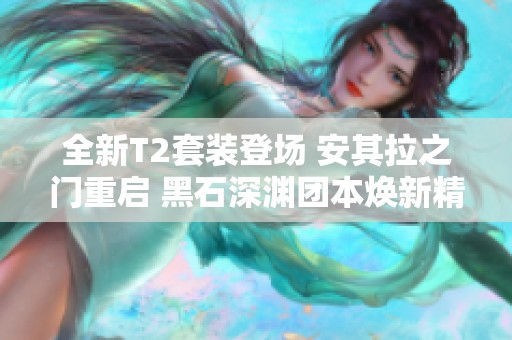 全新T2套装登场 安其拉之门重启 黑石深渊团本焕新精彩
