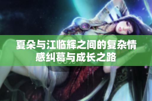 夏朵与江临辉之间的复杂情感纠葛与成长之路