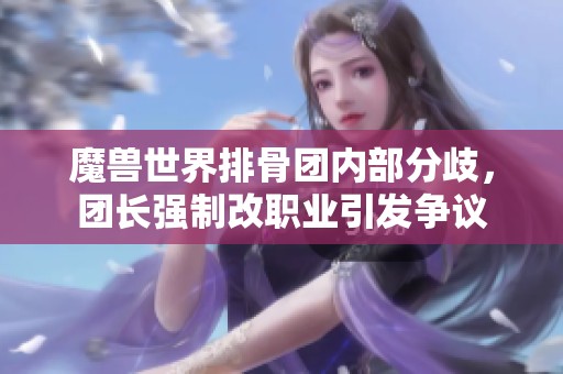 魔兽世界排骨团内部分歧，团长强制改职业引发争议