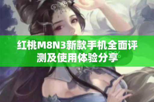 红桃M8N3新款手机全面评测及使用体验分享