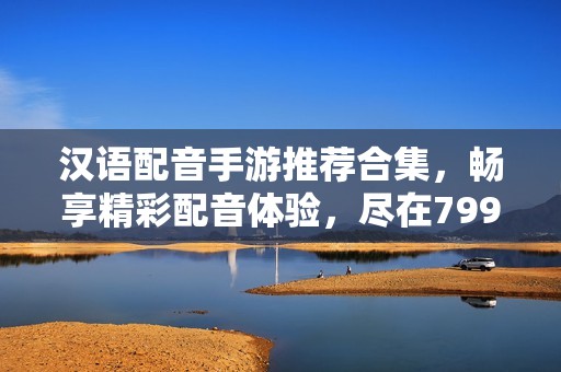 汉语配音手游推荐合集，畅享精彩配音体验，尽在799手游网