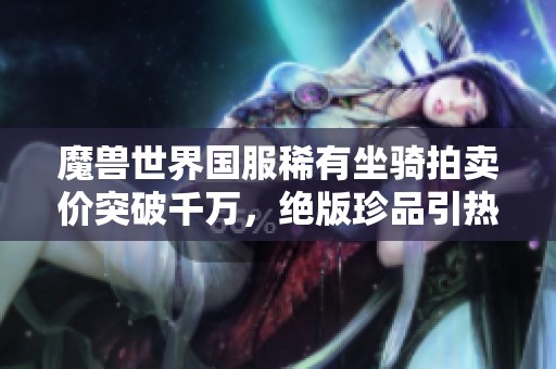 魔兽世界国服稀有坐骑拍卖价突破千万，绝版珍品引热议