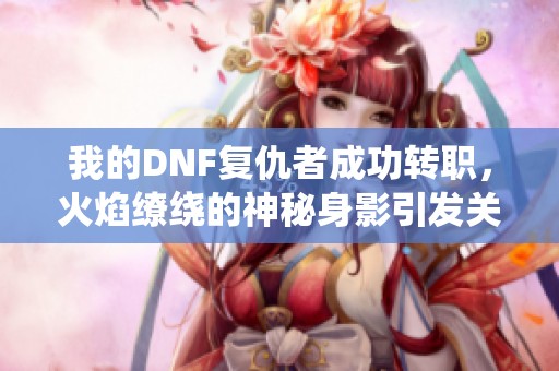 我的DNF复仇者成功转职，火焰缭绕的神秘身影引发关注