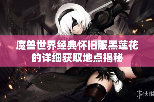 魔兽世界经典怀旧服黑莲花的详细获取地点揭秘