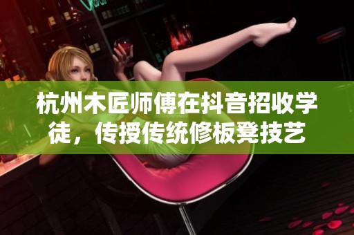 杭州木匠师傅在抖音招收学徒，传授传统修板凳技艺