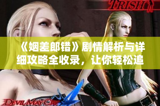 《姻差郎错》剧情解析与详细攻略全收录，让你轻松追剧无压力
