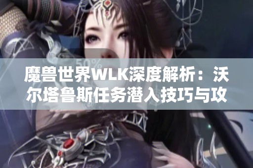 魔兽世界WLK深度解析：沃尔塔鲁斯任务潜入技巧与攻略分享