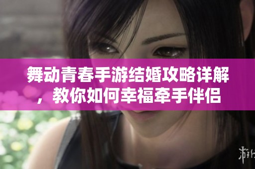 舞动青春手游结婚攻略详解，教你如何幸福牵手伴侣