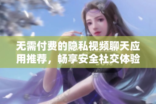 无需付费的隐私视频聊天应用推荐，畅享安全社交体验