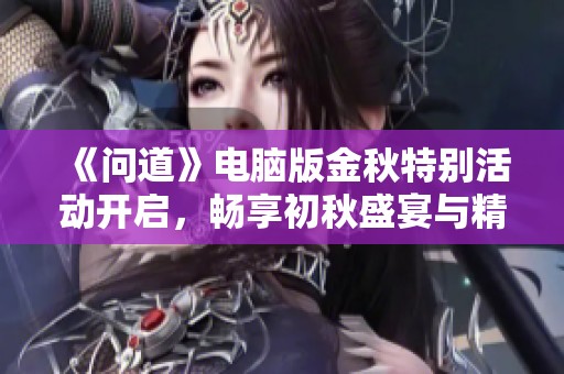 《问道》电脑版金秋特别活动开启，畅享初秋盛宴与精彩内容