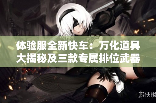 体验服全新快车：万化道具大揭秘及三款专属排位武器皮肤更新