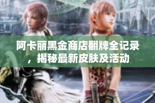 阿卡丽黑金商店翻牌全记录，揭秘最新皮肤及活动