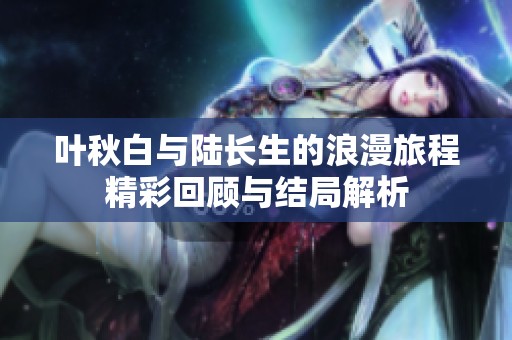叶秋白与陆长生的浪漫旅程精彩回顾与结局解析