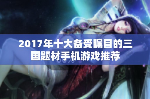 2017年十大备受瞩目的三国题材手机游戏推荐