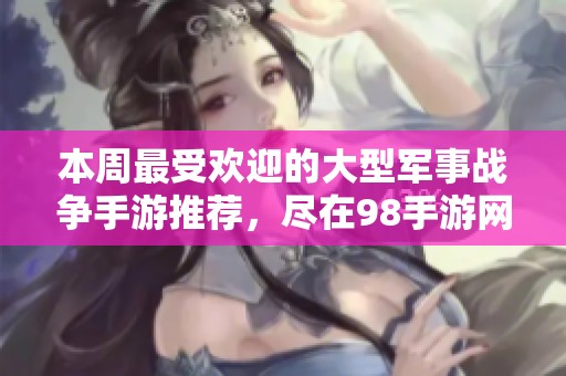 本周最受欢迎的大型军事战争手游推荐，尽在98手游网！