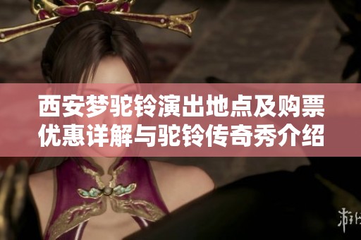 西安梦驼铃演出地点及购票优惠详解与驼铃传奇秀介绍