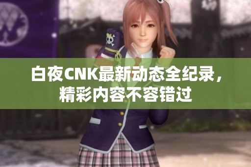 白夜CNK最新动态全纪录，精彩内容不容错过