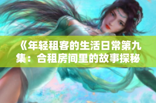 《年轻租客的生活日常第九集：合租房间里的故事探秘》