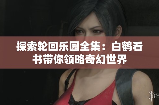 探索轮回乐园全集：白鹤看书带你领略奇幻世界