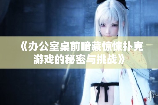 《办公室桌前暗藏惊悚扑克游戏的秘密与挑战》