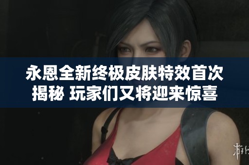 永恩全新终极皮肤特效首次揭秘 玩家们又将迎来惊喜时刻