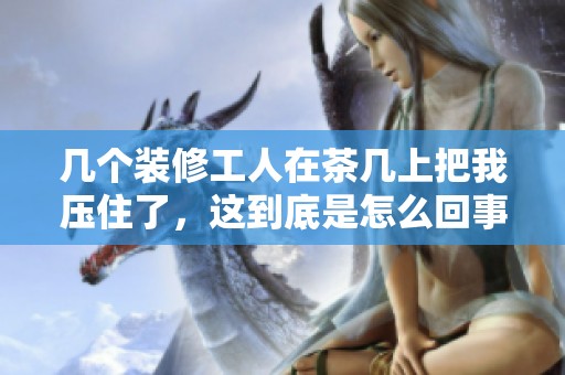 几个装修工人在茶几上把我压住了，这到底是怎么回事