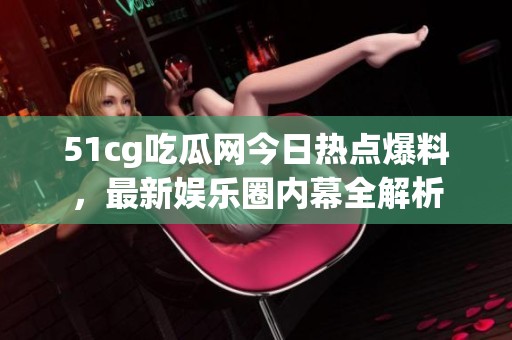 51cg吃瓜网今日热点爆料，最新娱乐圈内幕全解析