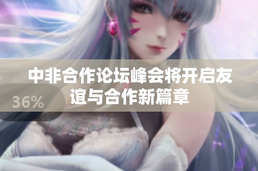 中非合作论坛峰会将开启友谊与合作新篇章