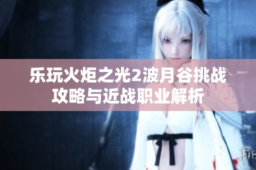 乐玩火炬之光2波月谷挑战攻略与近战职业解析