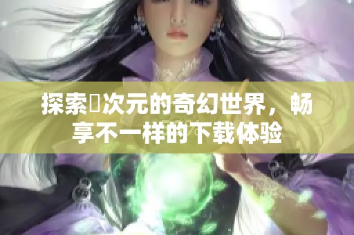 探索囧次元的奇幻世界，畅享不一样的下载体验