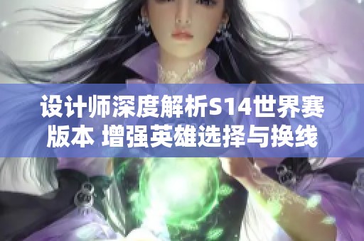 设计师深度解析S14世界赛版本 增强英雄选择与换线策略