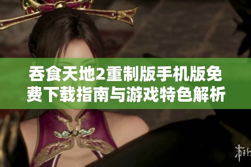 吞食天地2重制版手机版免费下载指南与游戏特色解析