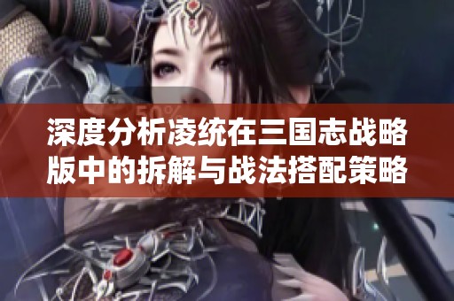 深度分析凌统在三国志战略版中的拆解与战法搭配策略
