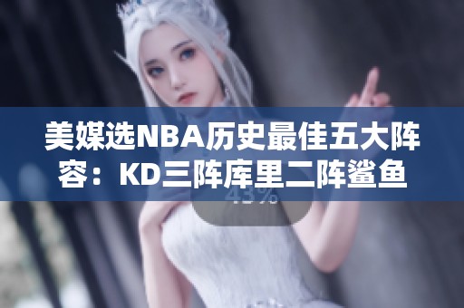 美媒选NBA历史最佳五大阵容：KD三阵库里二阵鲨鱼缺席