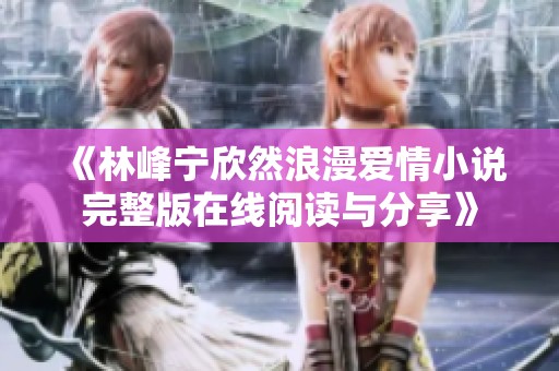 《林峰宁欣然浪漫爱情小说完整版在线阅读与分享》